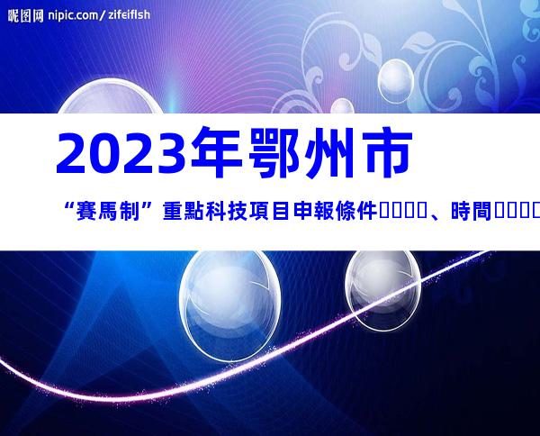 2023年鄂州市“賽馬制”重點科技項目申報條件、時間、流程指南